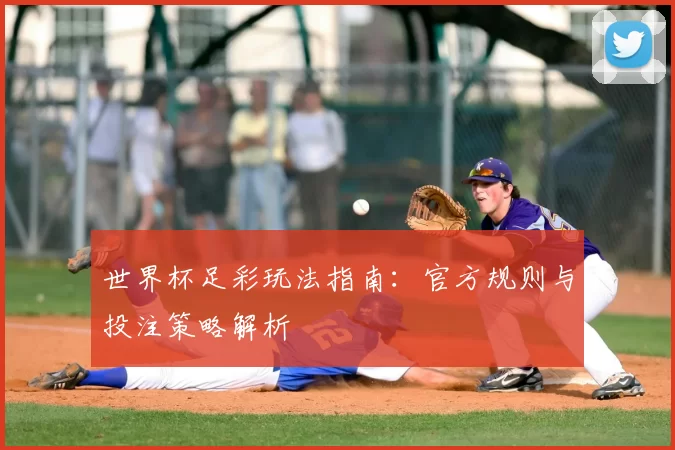 世界杯足彩玩法指南:官方规则与投注策略解析