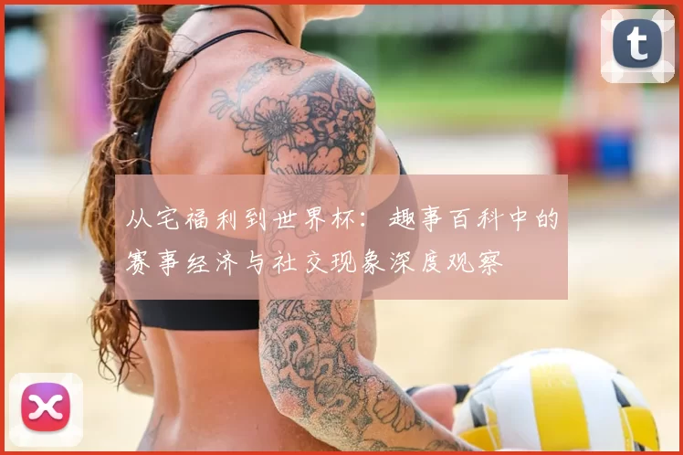 从宅福利到世界杯：趣事百科中的赛事经济与社交现象深度观察