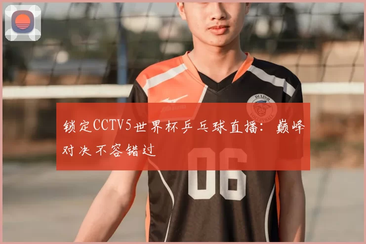 锁定CCTV5世界杯乒乓球直播:巅峰对决不容错过
