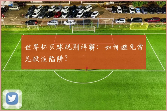 世界杯买球规则详解：如何避免常见投注陷阱？