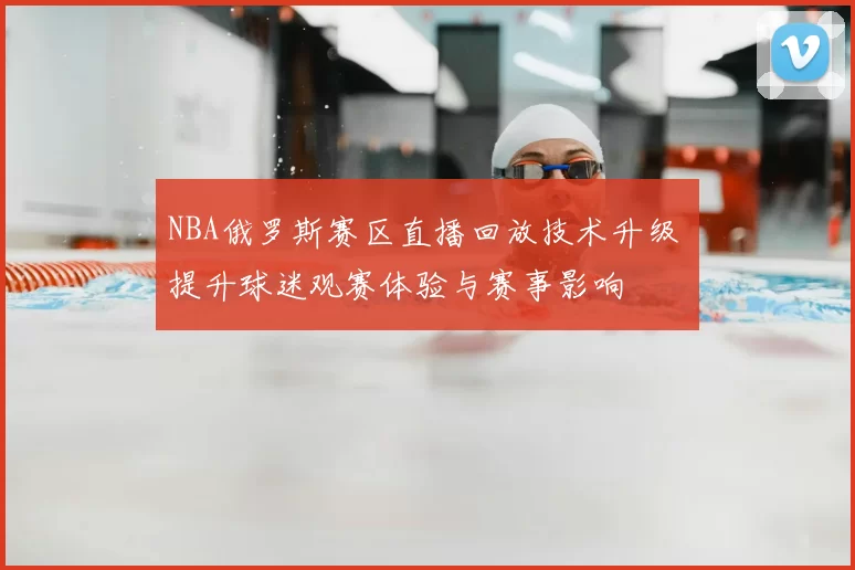 NBA俄罗斯赛区直播回放技术升级 提升球迷观赛体验与赛事影响