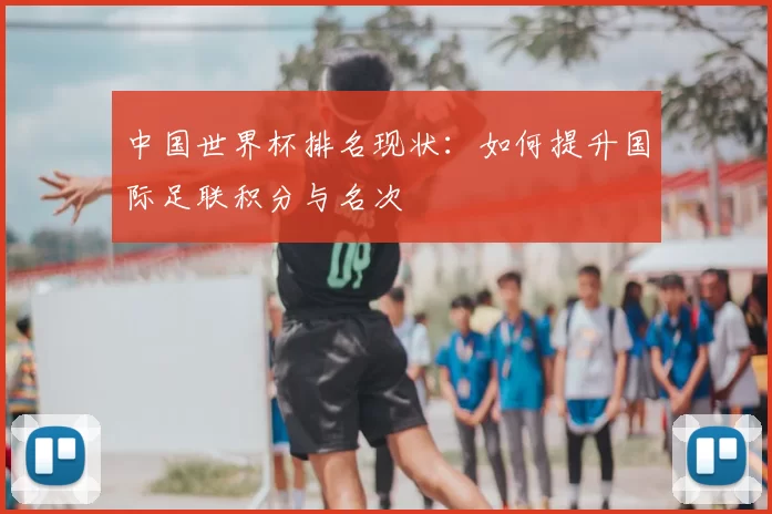 中国世界杯排名现状:如何提升国际足联积分与名次