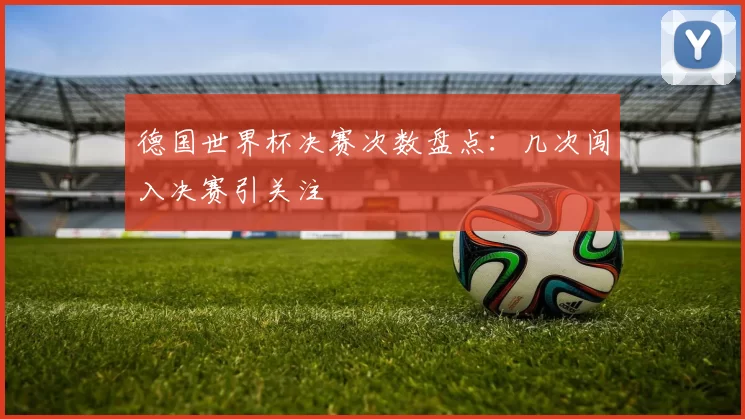 德国世界杯决赛次数盘点:几次闯入决赛引关注