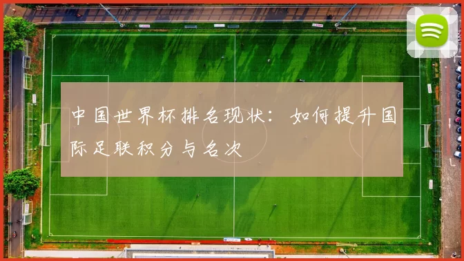 中国世界杯排名现状:如何提升国际足联积分与名次