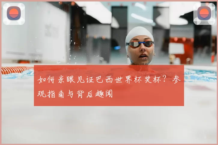 如何亲眼见证巴西世界杯奖杯？参观指南与背后趣闻