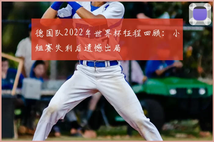德国队2022年世界杯征程回顾：小组赛失利后遗憾出局