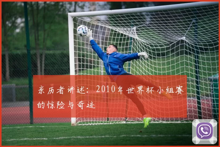 亲历者讲述：2010年世界杯小组赛的惊险与奇迹