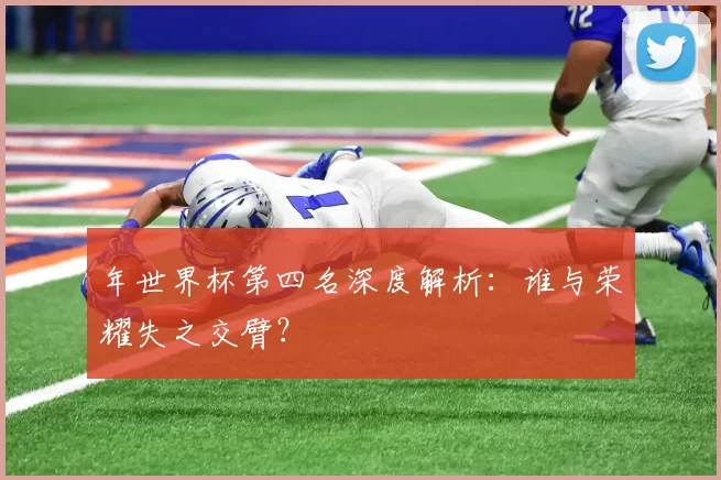 年世界杯第四名深度解析：谁与荣耀失之交臂？