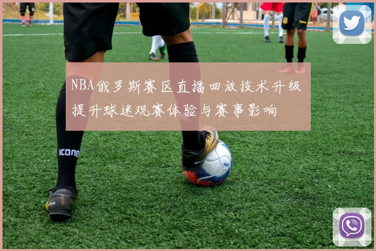 NBA俄罗斯赛区直播回放技术升级 提升球迷观赛体验与赛事影响