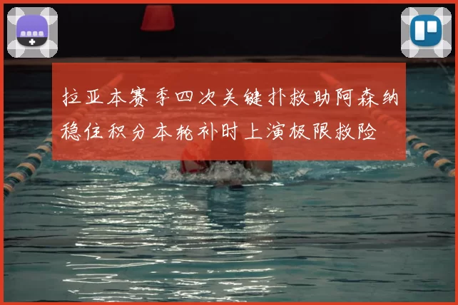 拉亚本赛季四次关键扑救助阿森纳稳住积分本轮补时上演极限救险