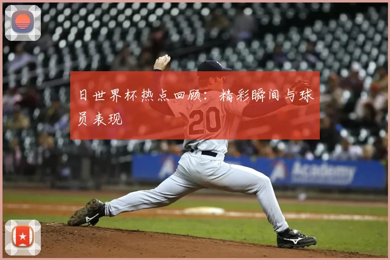 日世界杯热点回顾：精彩瞬间与球员表现