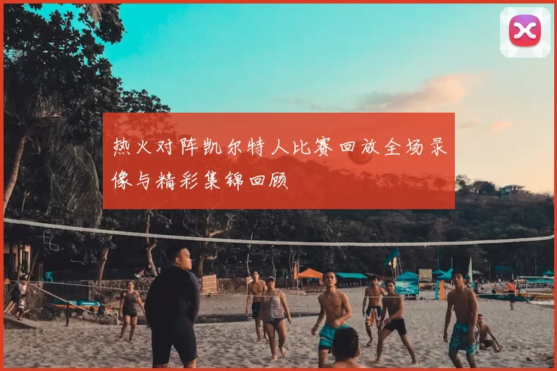 热火对阵凯尔特人比赛回放全场录像与精彩集锦回顾