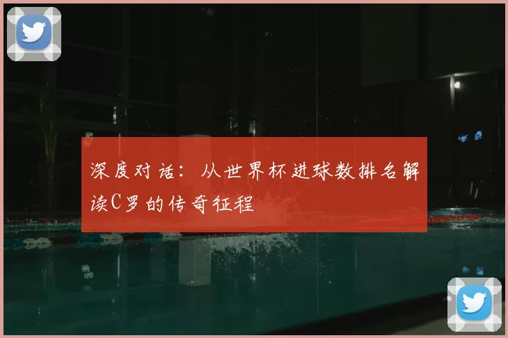 深度对话：从世界杯进球数排名解读C罗的传奇征程
