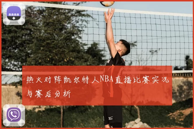 热火对阵凯尔特人NBA直播比赛实况与赛后分析