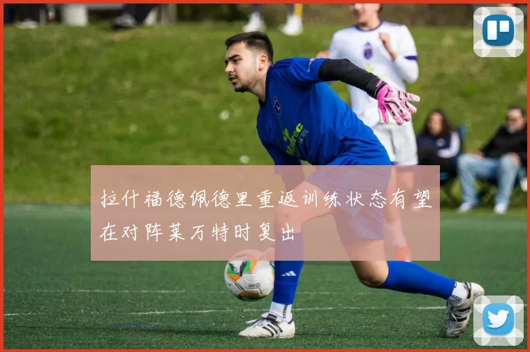 拉什福德佩德里重返训练状态有望在对阵莱万特时复出