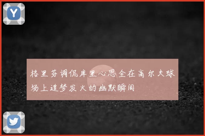 格里芬调侃库里心思全在高尔夫球场上追梦发火的幽默瞬间