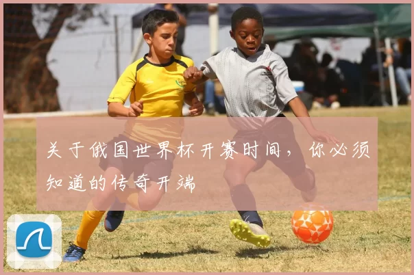 关于俄国世界杯开赛时间,你必须知道的传奇开端