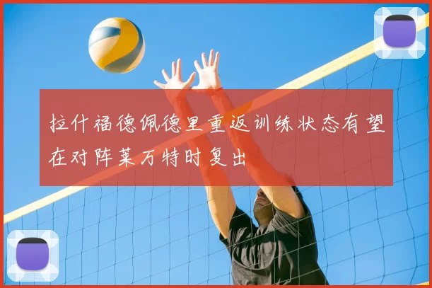 拉什福德佩德里重返训练状态有望在对阵莱万特时复出