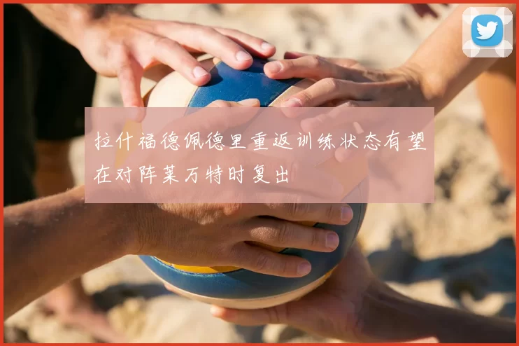 拉什福德佩德里重返训练状态有望在对阵莱万特时复出