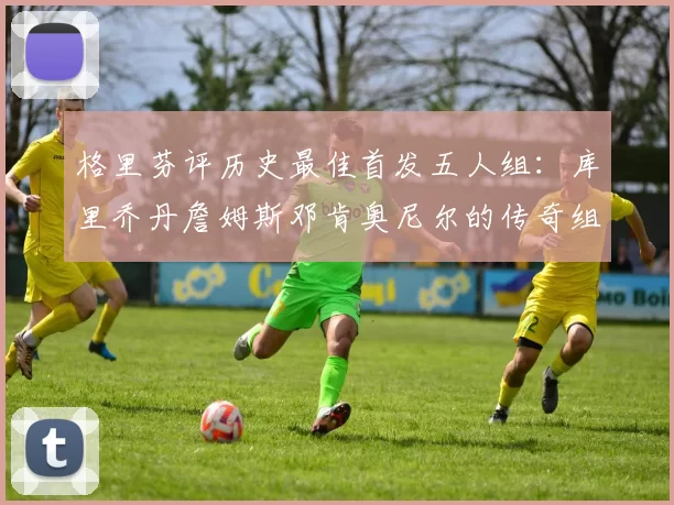 格里芬评历史最佳首发五人组:库里乔丹詹姆斯邓肯奥尼尔的传奇组合