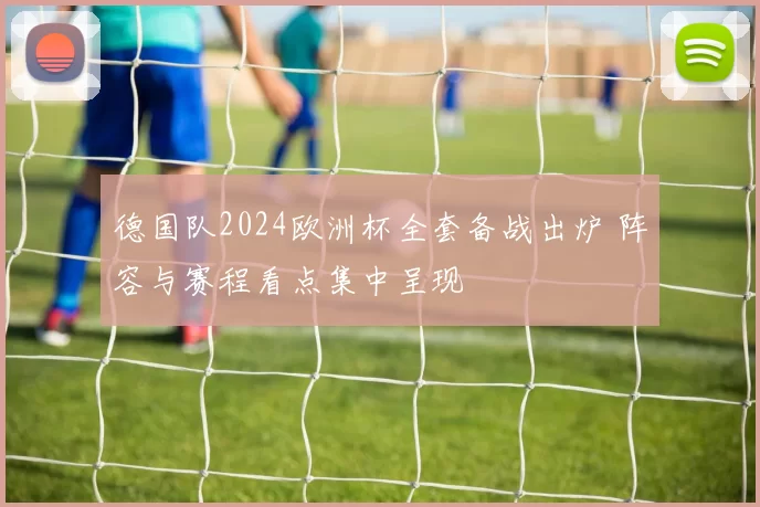 德国队2024欧洲杯全套备战出炉 阵容与赛程看点集中呈现