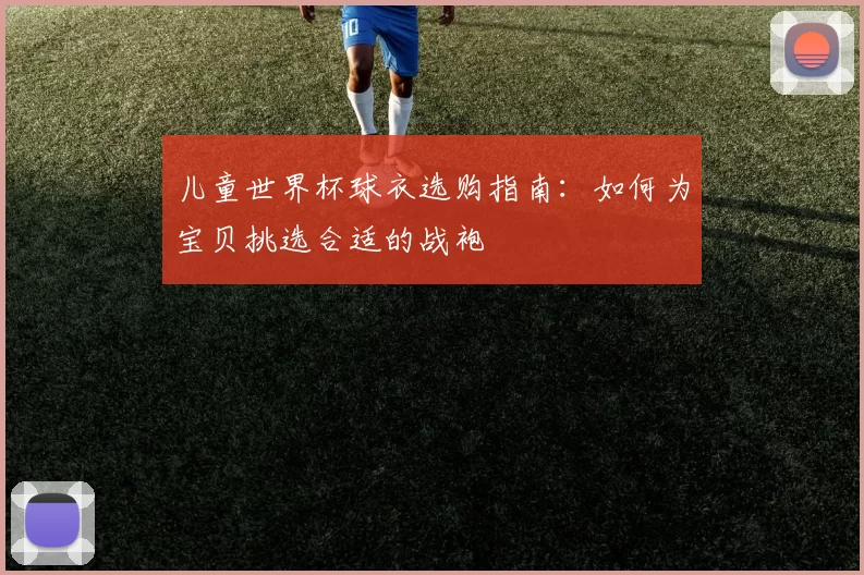 儿童世界杯球衣选购指南:如何为宝贝挑选合适的战袍