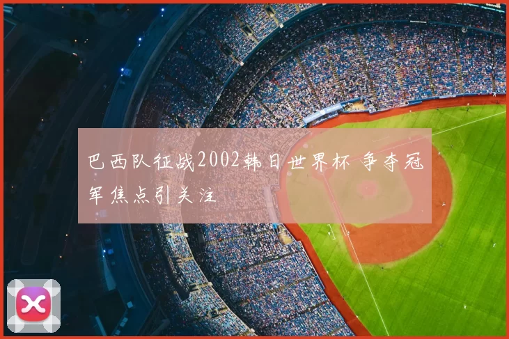 巴西队征战2002韩日世界杯 争夺冠军焦点引关注