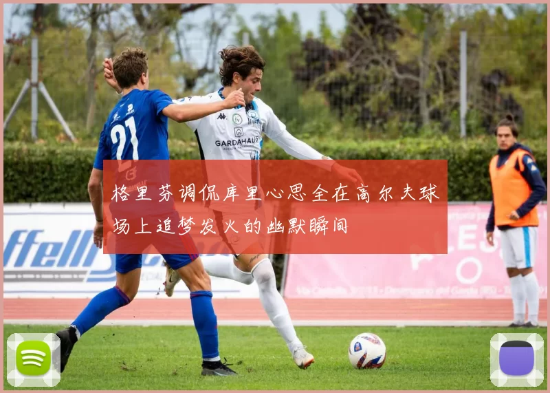 格里芬调侃库里心思全在高尔夫球场上追梦发火的幽默瞬间