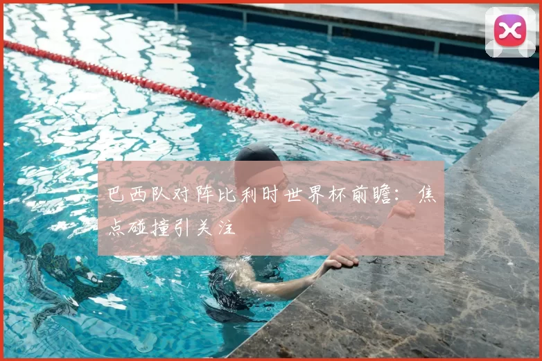 巴西队对阵比利时世界杯前瞻：焦点碰撞引关注