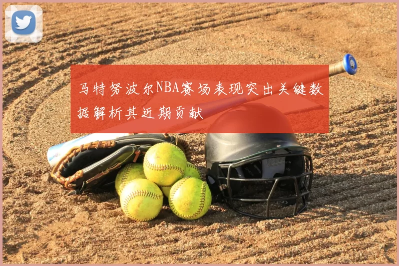 马特努波尔NBA赛场表现突出关键数据解析其近期贡献
