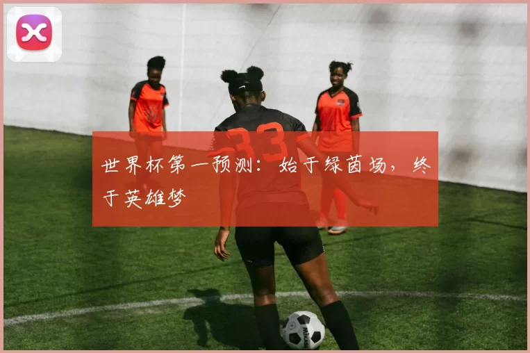 世界杯第一预测:始于绿茵场,终于英雄梦