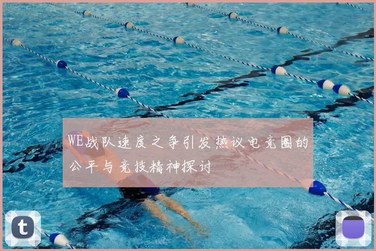 WE战队速度之争引发热议电竞圈的公平与竞技精神探讨