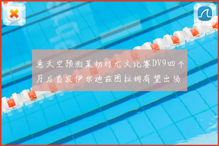 意天空预测莱切对尤文比赛DV9四个月后首发伊尔迪兹图拉姆有望出场
