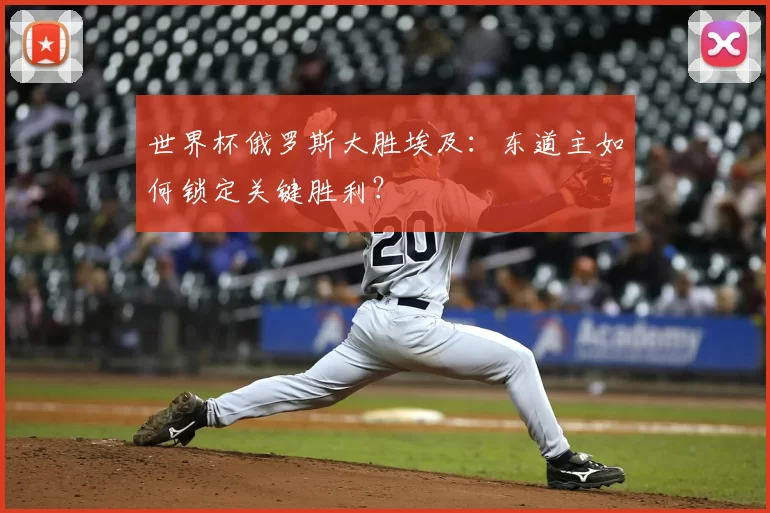 世界杯俄罗斯大胜埃及:东道主如何锁定关键胜利?