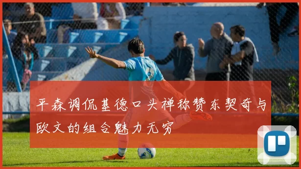平森调侃基德口头禅称赞东契奇与欧文的组合魅力无穷