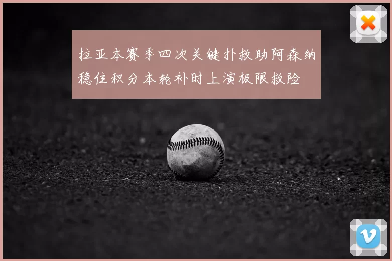 拉亚本赛季四次关键扑救助阿森纳稳住积分本轮补时上演极限救险