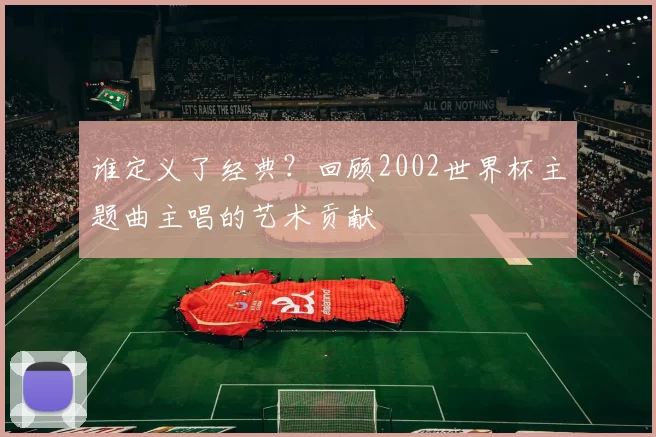 谁定义了经典？回顾2002世界杯主题曲主唱的艺术贡献
