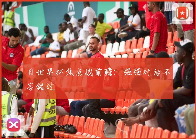 日世界杯焦点战前瞻：强强对话不容错过