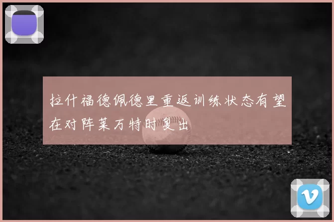 拉什福德佩德里重返训练状态有望在对阵莱万特时复出