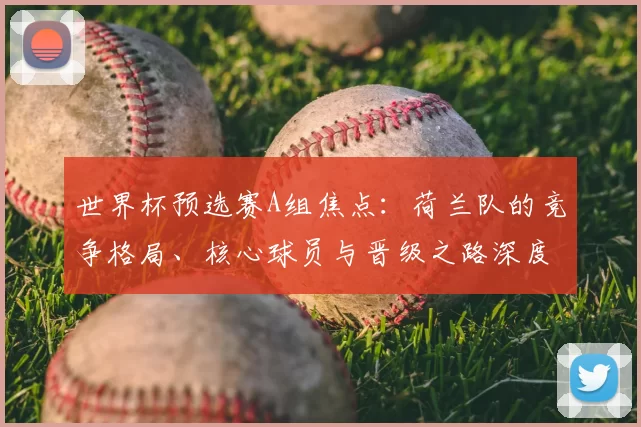 世界杯预选赛A组焦点:荷兰队的竞争格局、核心球员与晋级之路深度分析