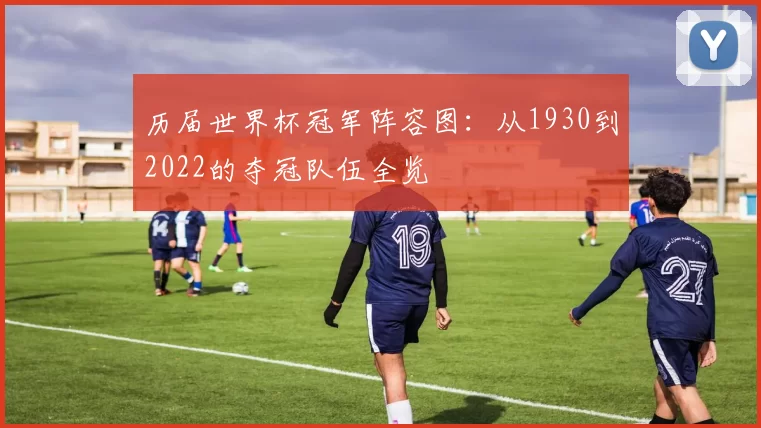 历届世界杯冠军阵容图：从1930到2022的夺冠队伍全览
