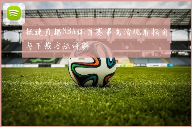 极速直播NBA体育赛事高清观看指南与下载方法详解