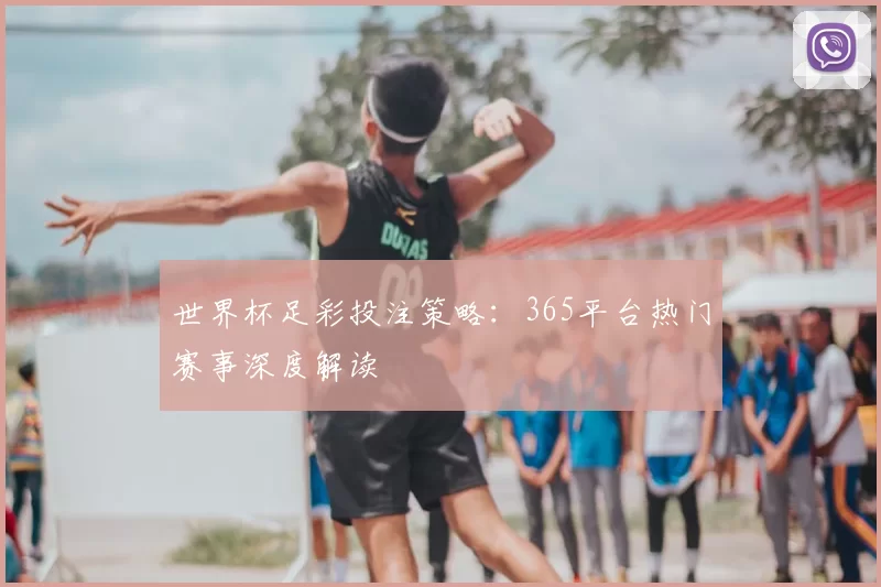 世界杯足彩投注策略:365平台热门赛事深度解读