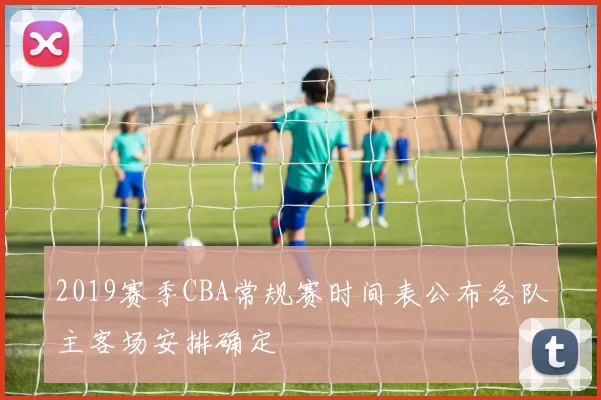 2019赛季CBA常规赛时间表公布各队主客场安排确定