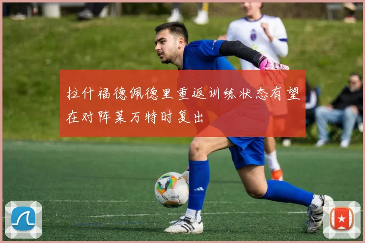 拉什福德佩德里重返训练状态有望在对阵莱万特时复出