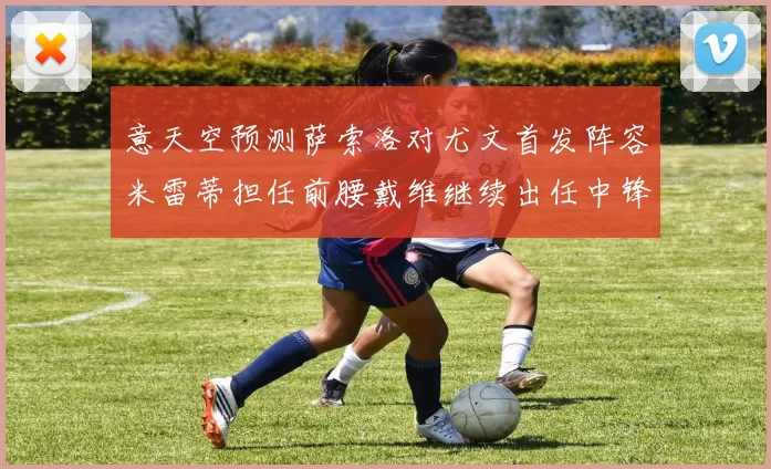 意天空预测萨索洛对尤文首发阵容米雷蒂担任前腰戴维继续出任中锋