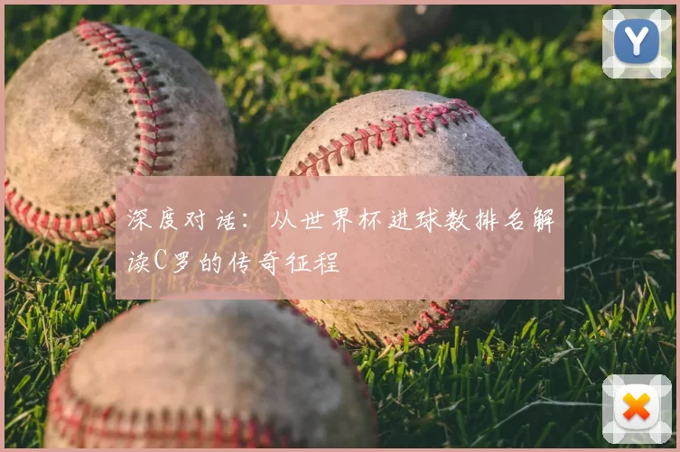 深度对话:从世界杯进球数排名解读C罗的传奇征程