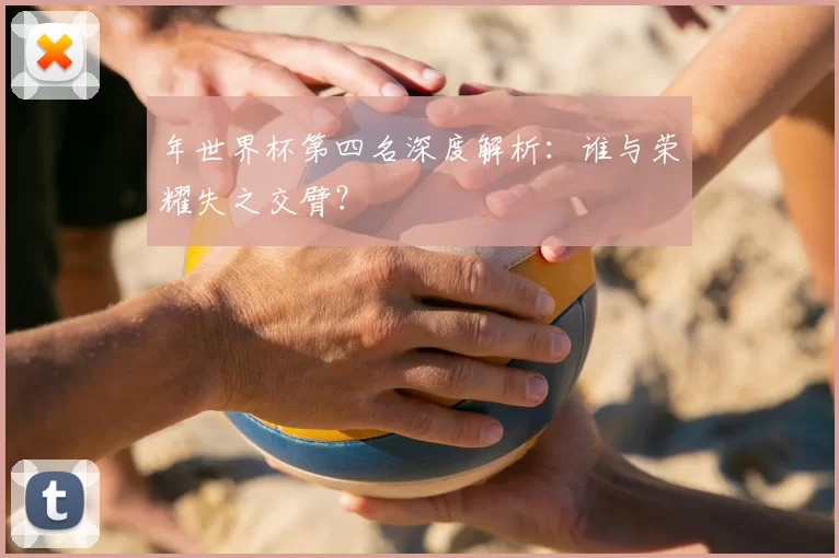 年世界杯第四名深度解析：谁与荣耀失之交臂？