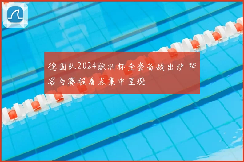 德国队2024欧洲杯全套备战出炉 阵容与赛程看点集中呈现