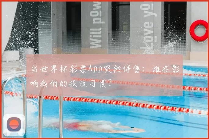 当世界杯彩票App突然停售:谁在影响我们的投注习惯?